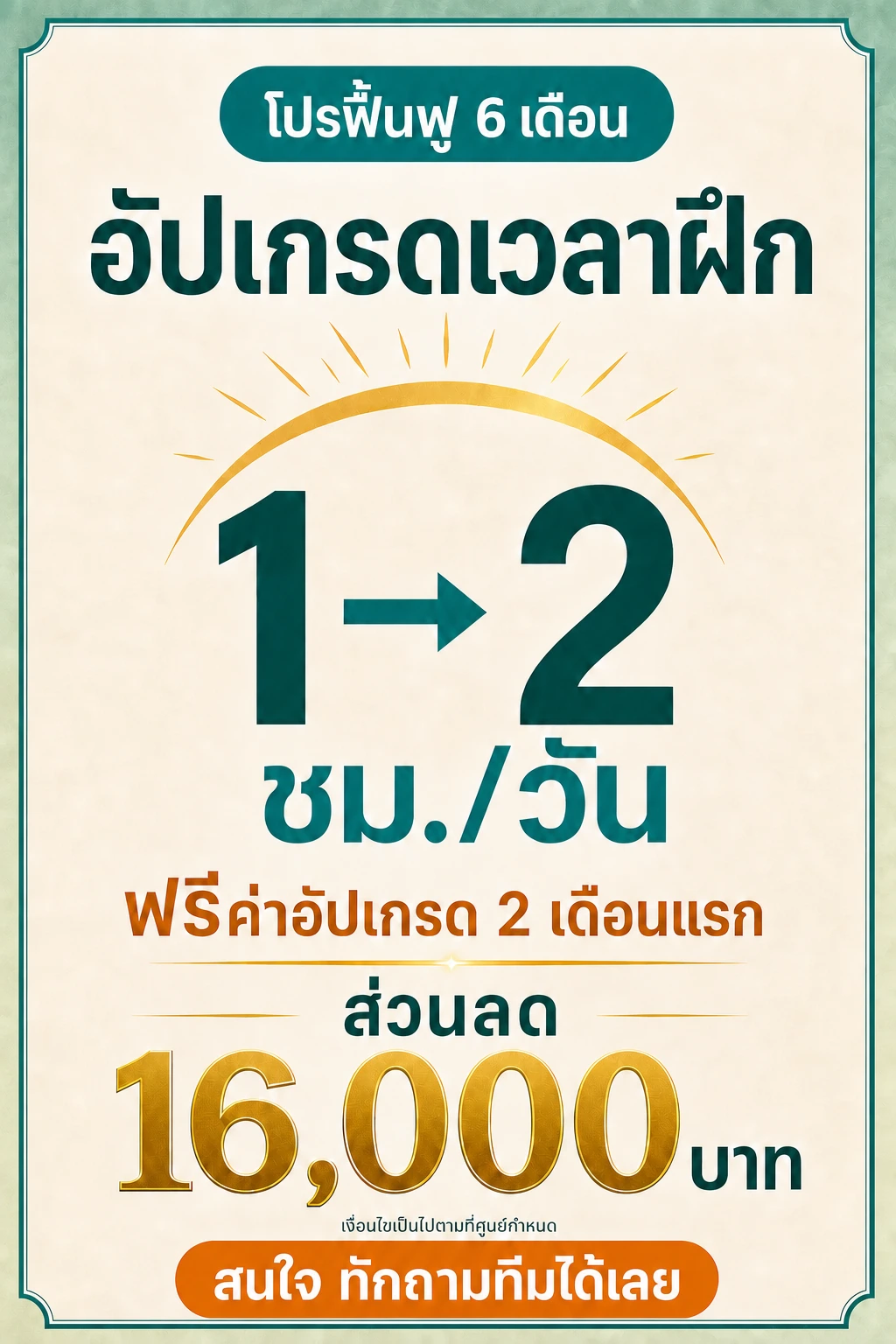 โปรฟื้นฟู 6 เดือน อัปเกรดเวลาฝึกจาก 1 เป็น 2 ชั่วโมงต่อวัน ฟรีค่าอัปเกรด 2 เดือนแรก ส่วนลด 16,000 บาท เงื่อนไขเป็นไปตามที่ศูนย์กำหนด